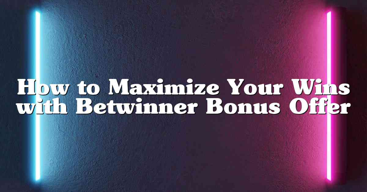 How to Maximize Your Wins with Betwinner Bonus Offer